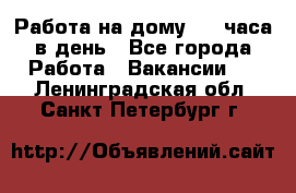 Работа на дому 2-3 часа в день - Все города Работа » Вакансии   . Ленинградская обл.,Санкт-Петербург г.
